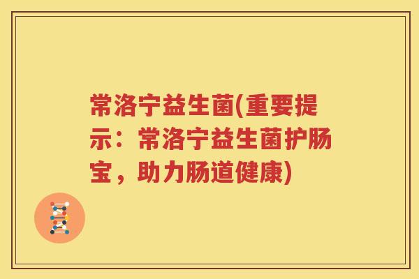 常洛宁益生菌(重要提示：常洛宁益生菌护肠宝，助力肠道健康)
