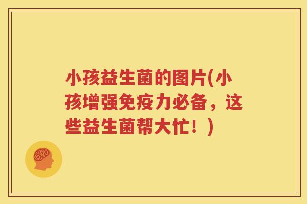 小孩益生菌的图片(小孩增强免疫力必备，这些益生菌帮大忙！)