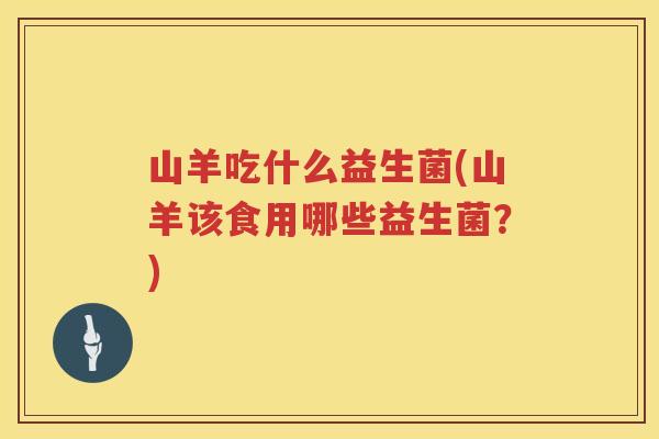 山羊吃什么益生菌(山羊该食用哪些益生菌？)