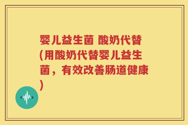 婴儿益生菌 酸奶代替(用酸奶代替婴儿益生菌，有效改善肠道健康)