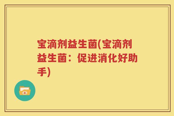 宝滴剂益生菌(宝滴剂益生菌：促进消化好助手)