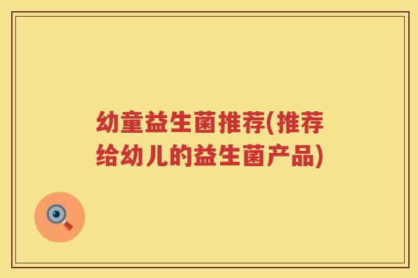 幼童益生菌推荐(推荐给幼儿的益生菌产品)