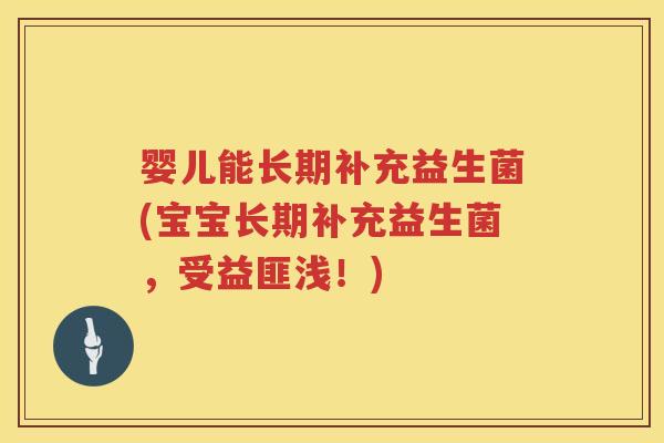 婴儿能长期补充益生菌(宝宝长期补充益生菌，受益匪浅！)