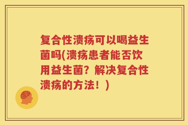 复合性溃疡可以喝益生菌吗(溃疡患者能否饮用益生菌？解决复合性溃疡的方法！)