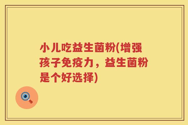 小儿吃益生菌粉(增强孩子免疫力，益生菌粉是个好选择)