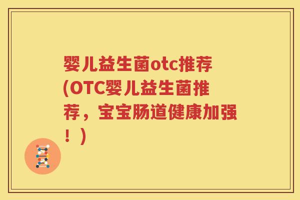 婴儿益生菌otc推荐(OTC婴儿益生菌推荐，宝宝肠道健康加强！)