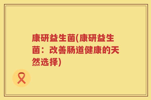 康研益生菌(康研益生菌：改善肠道健康的天然选择)