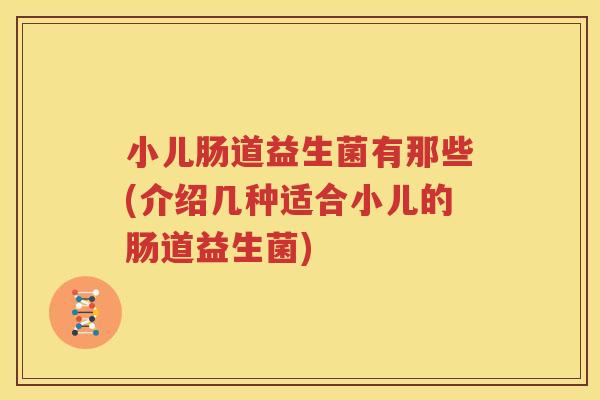 小儿肠道益生菌有那些(介绍几种适合小儿的肠道益生菌)