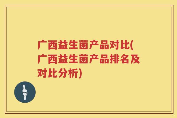 广西益生菌产品对比(广西益生菌产品排名及对比分析)