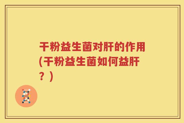 干粉益生菌对肝的作用(干粉益生菌如何益肝？)
