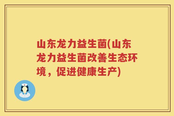 山东龙力益生菌(山东龙力益生菌改善生态环境，促进健康生产)