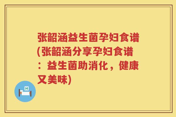 张韶涵益生菌孕妇食谱(张韶涵分享孕妇食谱：益生菌助消化，健康又美味)