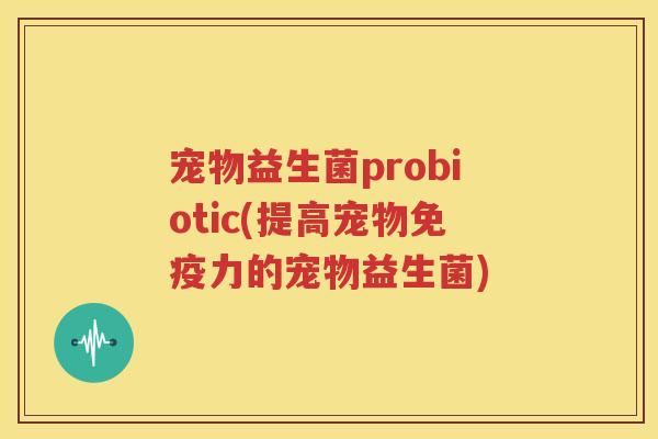 宠物益生菌probiotic(提高宠物免疫力的宠物益生菌)