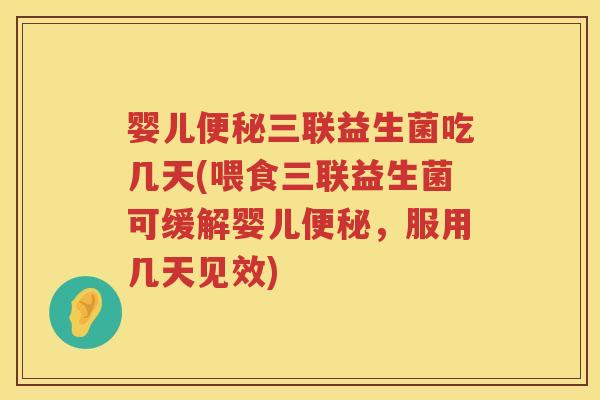 婴儿便秘三联益生菌吃几天(喂食三联益生菌可缓解婴儿便秘，服用几天见效)