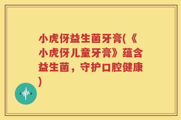 小虎伢益生菌牙膏(《小虎伢儿童牙膏》蕴含益生菌，守护口腔健康)