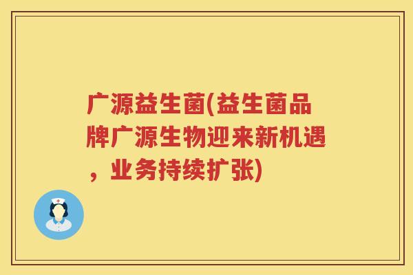 广源益生菌(益生菌品牌广源生物迎来新机遇，业务持续扩张)