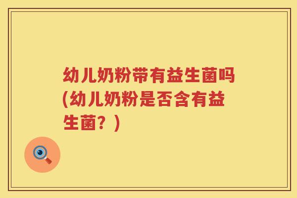 幼儿奶粉带有益生菌吗(幼儿奶粉是否含有益生菌？)