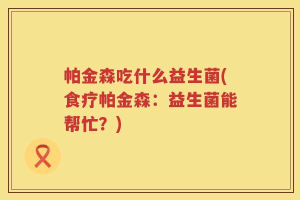 帕金森吃什么益生菌(食疗帕金森：益生菌能帮忙？)