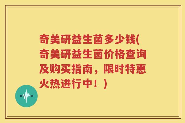 奇美研益生菌多少钱(奇美研益生菌价格查询及购买指南，限时特惠火热进行中！)