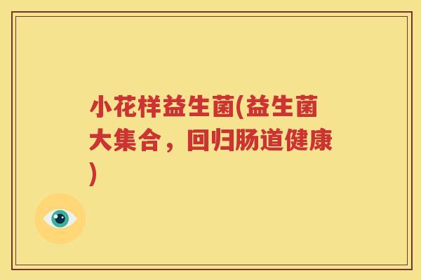 小花样益生菌(益生菌大集合，回归肠道健康)