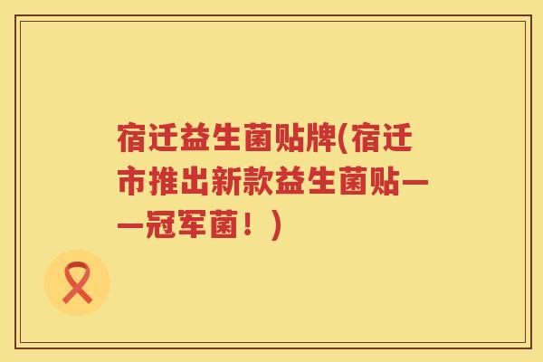 宿迁益生菌贴牌(宿迁市推出新款益生菌贴——冠军菌！)