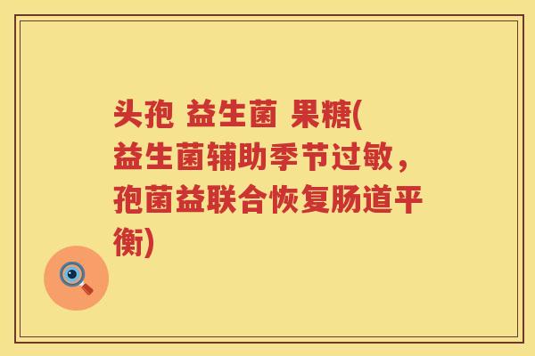 头孢 益生菌 果糖(益生菌辅助季节过敏，孢菌益联合恢复肠道平衡)