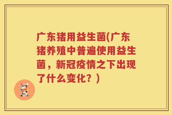 广东猪用益生菌(广东猪养殖中普遍使用益生菌，新冠疫情之下出现了什么变化？)