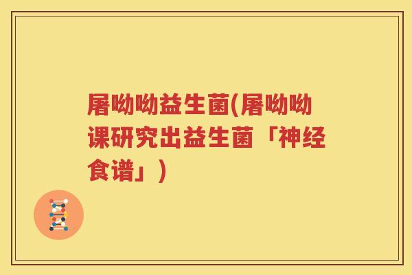屠呦呦益生菌(屠呦呦课研究出益生菌「神经食谱」)