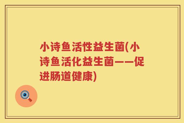 小诗鱼活性益生菌(小诗鱼活化益生菌——促进肠道健康)