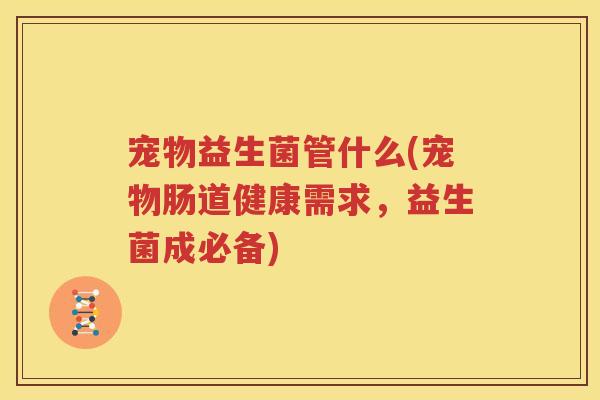 宠物益生菌管什么(宠物肠道健康需求，益生菌成必备)