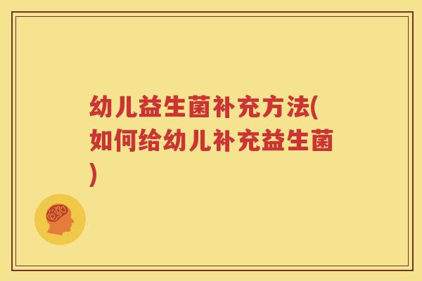 幼儿益生菌补充方法(如何给幼儿补充益生菌)