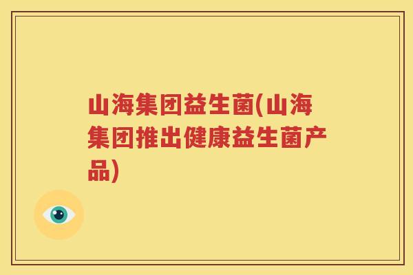 山海集团益生菌(山海集团推出健康益生菌产品)