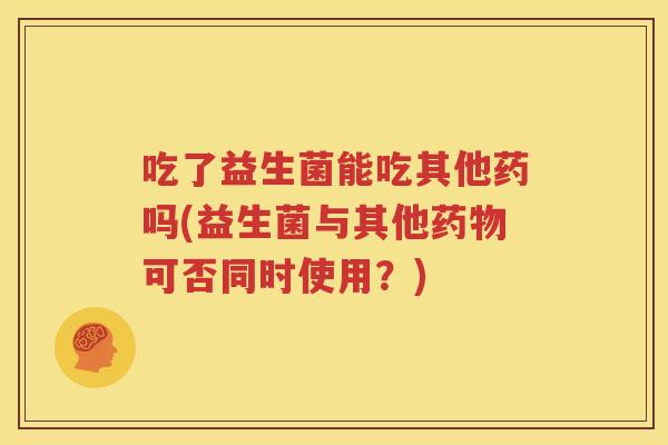 吃了益生菌能吃其他药吗(益生菌与其他药物可否同时使用？)