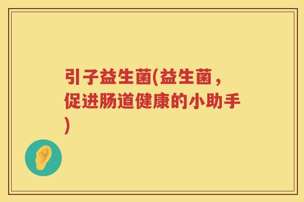 引子益生菌(益生菌，促进肠道健康的小助手)