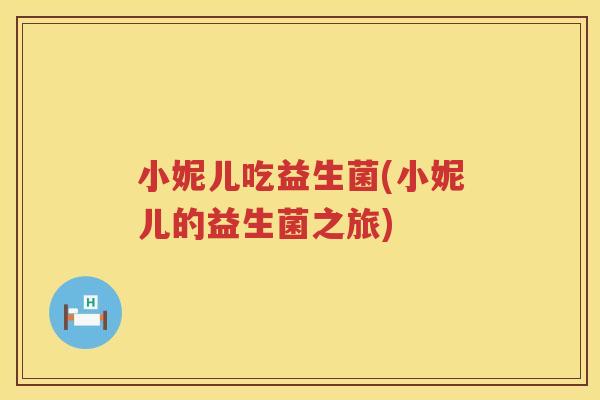 小妮儿吃益生菌(小妮儿的益生菌之旅)