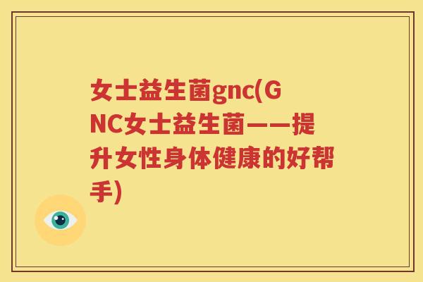 女士益生菌gnc(GNC女士益生菌——提升女性身体健康的好帮手)
