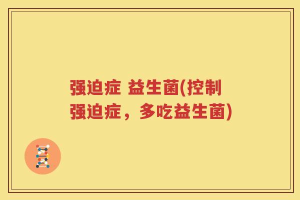 强迫症 益生菌(控制强迫症，多吃益生菌)