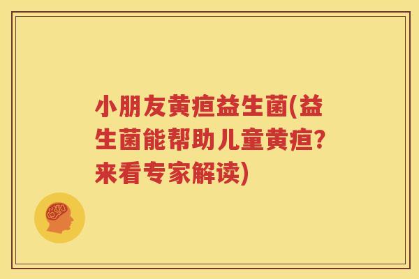 小朋友黄疸益生菌(益生菌能帮助儿童黄疸？来看专家解读)