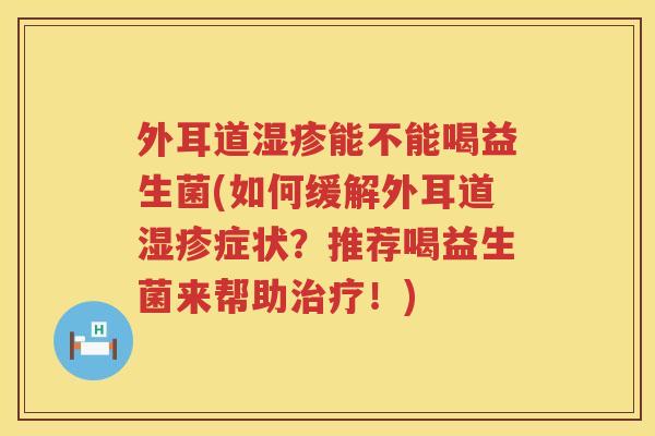 外耳道湿疹能不能喝益生菌(如何缓解外耳道湿疹症状？推荐喝益生菌来帮助治疗！)