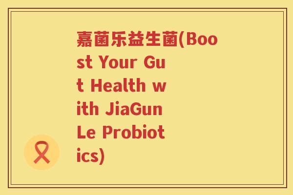 嘉菌乐益生菌(Boost Your Gut Health with JiaGunLe Probiotics)