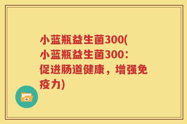 小蓝瓶益生菌300(小蓝瓶益生菌300：促进肠道健康，增强免疫力)
