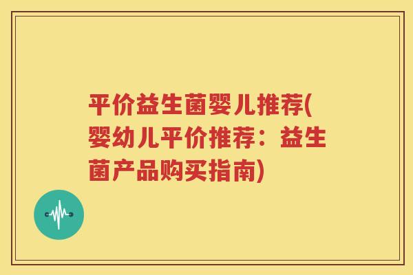 平价益生菌婴儿推荐(婴幼儿平价推荐：益生菌产品购买指南)