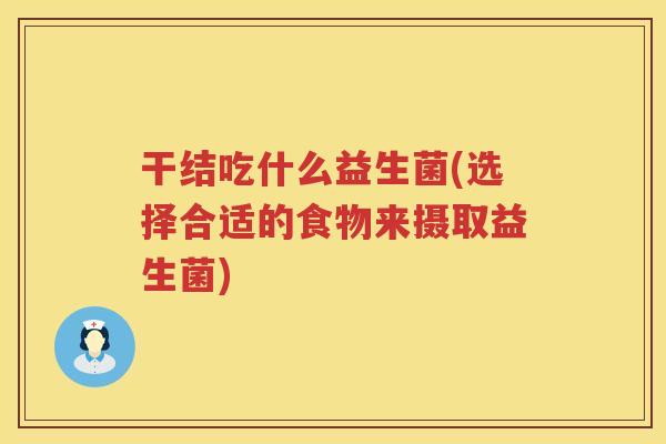 干结吃什么益生菌(选择合适的食物来摄取益生菌)