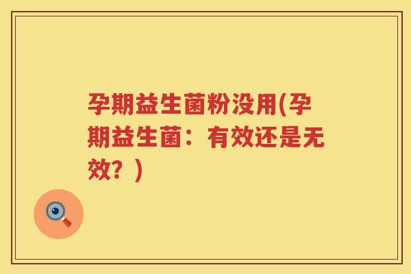 孕期益生菌粉没用(孕期益生菌：有效还是无效？)