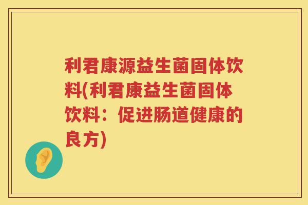 利君康源益生菌固体饮料(利君康益生菌固体饮料：促进肠道健康的良方)