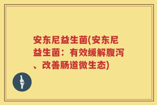 安东尼益生菌(安东尼益生菌：有效缓解腹泻、改善肠道微生态)