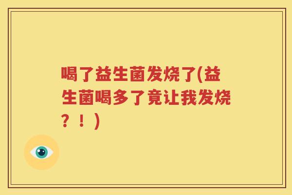 喝了益生菌发烧了(益生菌喝多了竟让我发烧？！)