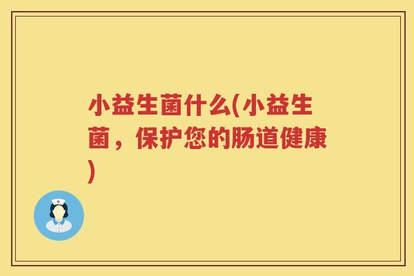 小益生菌什么(小益生菌，保护您的肠道健康)