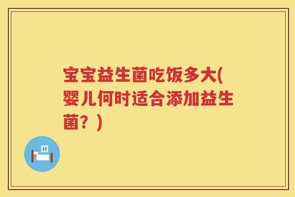 宝宝益生菌吃饭多大(婴儿何时适合添加益生菌？)
