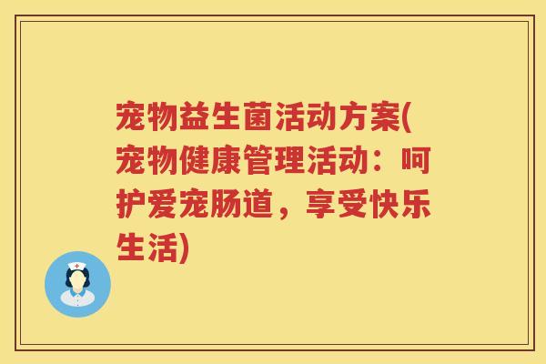 宠物益生菌活动方案(宠物健康管理活动：呵护爱宠肠道，享受快乐生活)